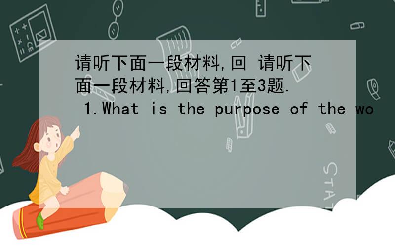 请听下面一段材料,回 请听下面一段材料,回答第1至3题. 1.What is the purpose of the wo