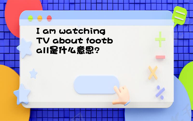 I am watching TV about football是什么意思?