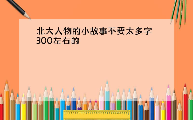 北大人物的小故事不要太多字 300左右的