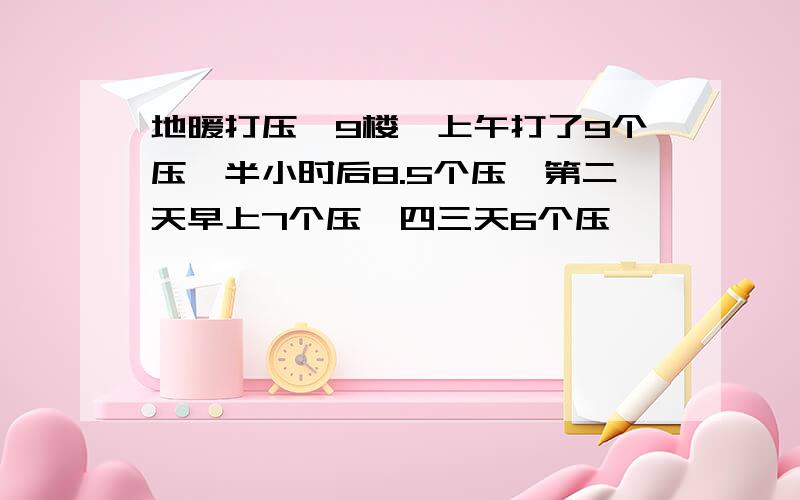 地暖打压,9楼,上午打了9个压,半小时后8.5个压,第二天早上7个压,四三天6个压,