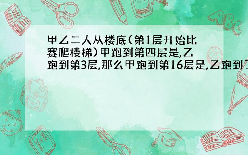 甲乙二人从楼底(第1层开始比赛爬楼梯)甲跑到第四层是,乙跑到第3层,那么甲跑到第16层是,乙跑到了第几层