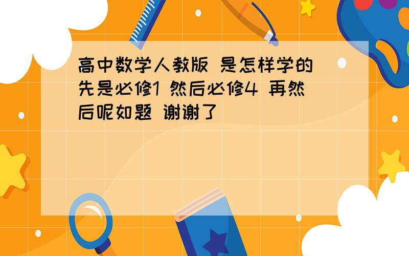 高中数学人教版 是怎样学的 先是必修1 然后必修4 再然后呢如题 谢谢了