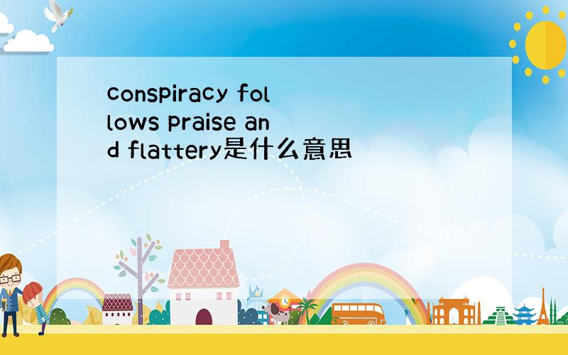 conspiracy follows praise and flattery是什么意思