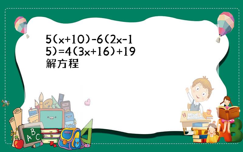 5(x+10)-6(2x-15)=4(3x+16)+19解方程