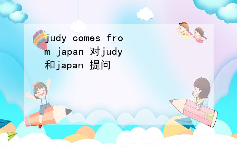 judy comes from japan 对judy 和japan 提问