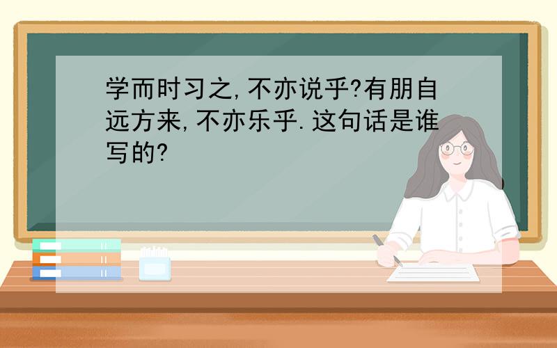 学而时习之,不亦说乎?有朋自远方来,不亦乐乎.这句话是谁写的?