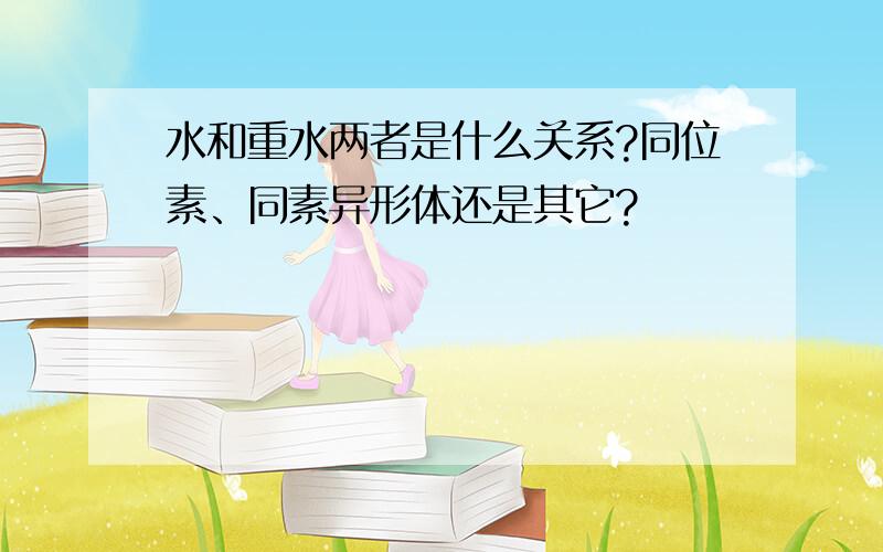 水和重水两者是什么关系?同位素、同素异形体还是其它?