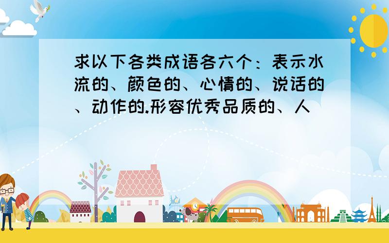 求以下各类成语各六个：表示水流的、颜色的、心情的、说话的、动作的.形容优秀品质的、人