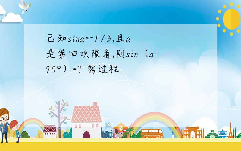 已知sina=-1/3,且a是第四项限角,则sin（a-90°）=? 需过程