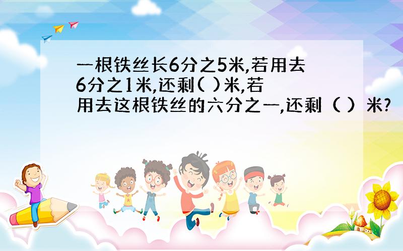 一根铁丝长6分之5米,若用去6分之1米,还剩( )米,若用去这根铁丝的六分之一,还剩（ ）米?