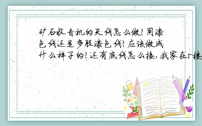 矿石收音机的天线怎么做?用漆包线还是多股漆包线?应该做成什么样子的?还有底线怎么接,我家在5楼,顶楼,底线怎样最好?