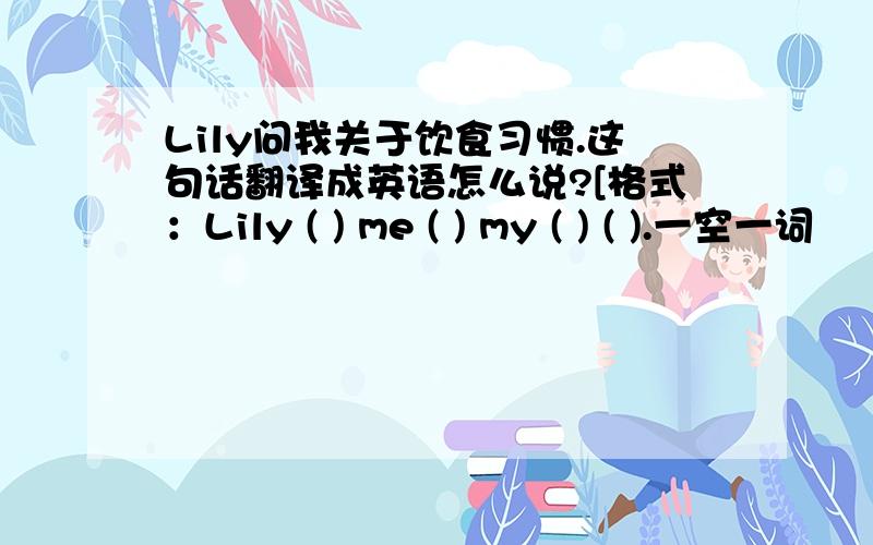 Lily问我关于饮食习惯.这句话翻译成英语怎么说?[格式：Lily ( ) me ( ) my ( ) ( ).一空一词