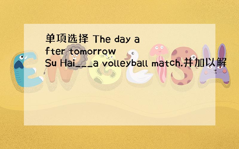 单项选择 The day after tomorrow Su Hai___a volleyball match.并加以解