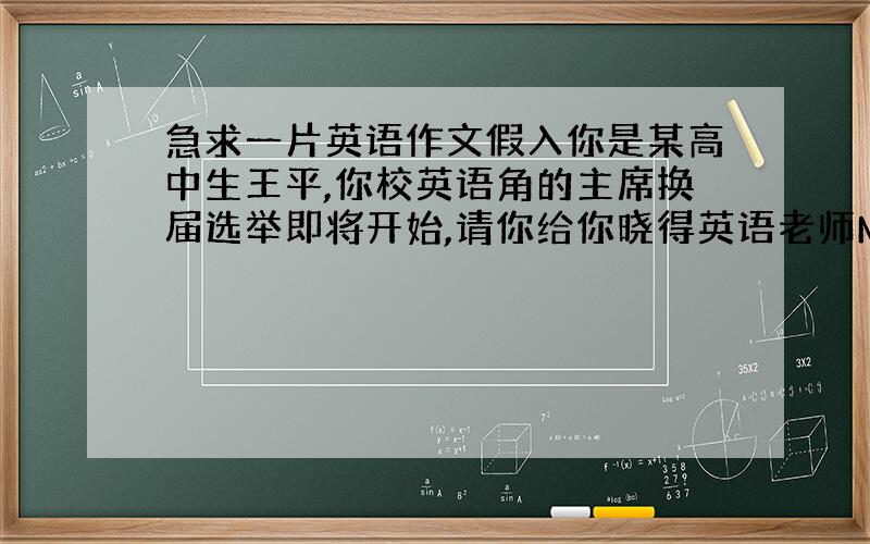 急求一片英语作文假入你是某高中生王平,你校英语角的主席换届选举即将开始,请你给你晓得英语老师Mr.Blick写一封信,推