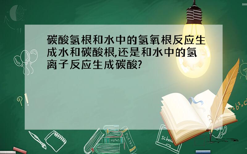 碳酸氢根和水中的氢氧根反应生成水和碳酸根,还是和水中的氢离子反应生成碳酸?