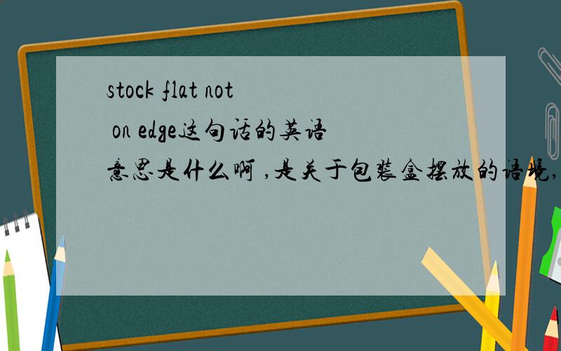 stock flat not on edge这句话的英语意思是什么啊 ,是关于包装盒摆放的语境,