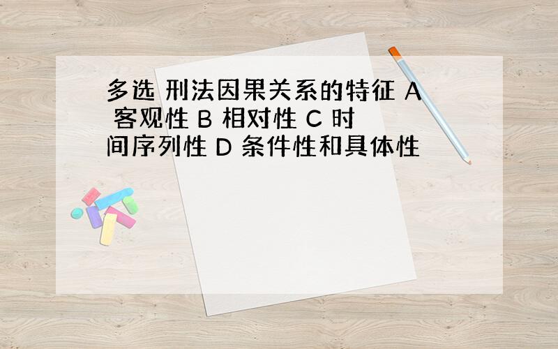 多选 刑法因果关系的特征 A 客观性 B 相对性 C 时间序列性 D 条件性和具体性