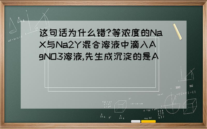 这句话为什么错?等浓度的NaX与Na2Y混合溶液中滴入AgNO3溶液,先生成沉淀的是A