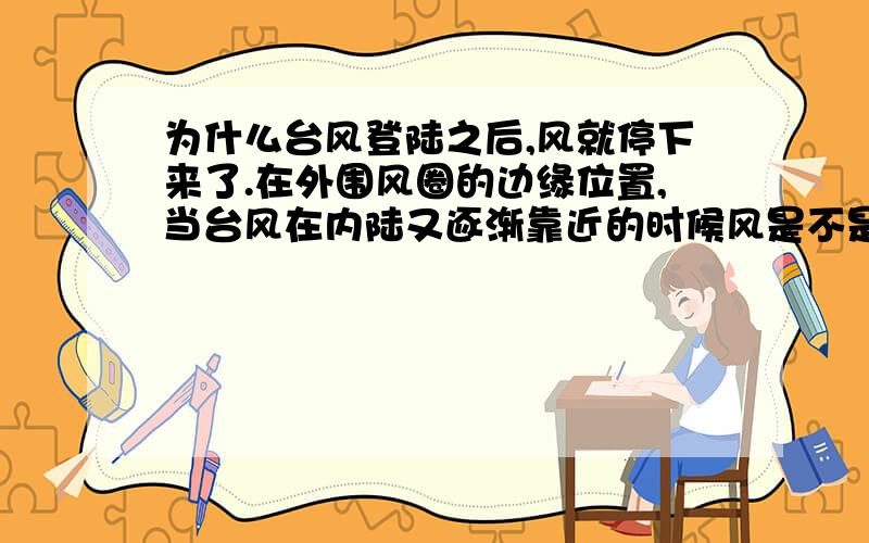 为什么台风登陆之后,风就停下来了.在外围风圈的边缘位置,当台风在内陆又逐渐靠近的时候风是不是又会大起来,7级风圈内的风力