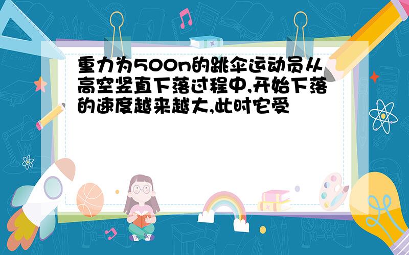 重力为500n的跳伞运动员从高空竖直下落过程中,开始下落的速度越来越大,此时它受