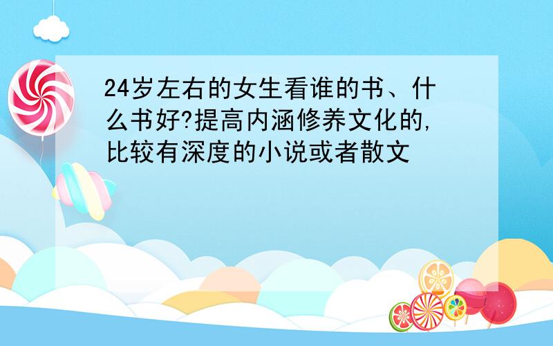 24岁左右的女生看谁的书、什么书好?提高内涵修养文化的,比较有深度的小说或者散文