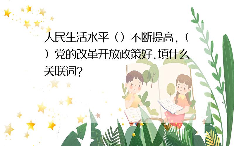 人民生活水平（）不断提高,（）党的改革开放政策好.填什么关联词?