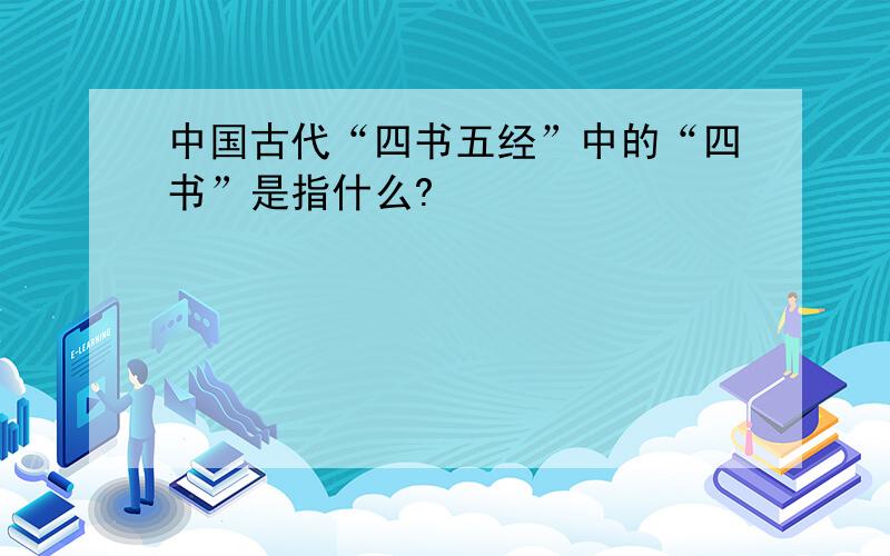 中国古代“四书五经”中的“四书”是指什么?