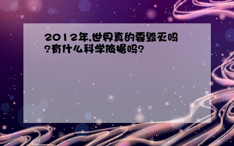 2012年,世界真的要毁灭吗?有什么科学依据吗?