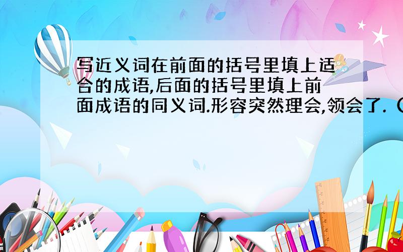 写近义词在前面的括号里填上适合的成语,后面的括号里填上前面成语的同义词.形容突然理会,领会了.（ ）——（ ）人们心中惊