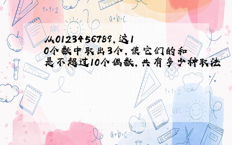 从0123456789,这10个数中取出3个,使它们的和是不超过10个偶数,共有多少种取法