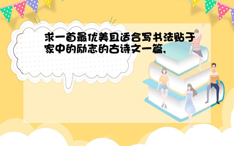 求一首最优美且适合写书法贴于家中的励志的古诗文一篇,