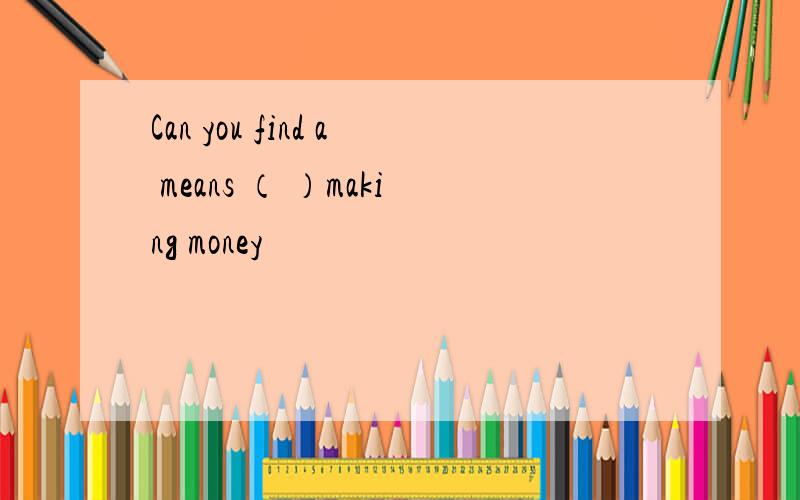 Can you find a means （ ）making money