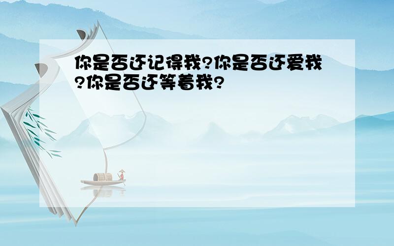 你是否还记得我?你是否还爱我?你是否还等着我?