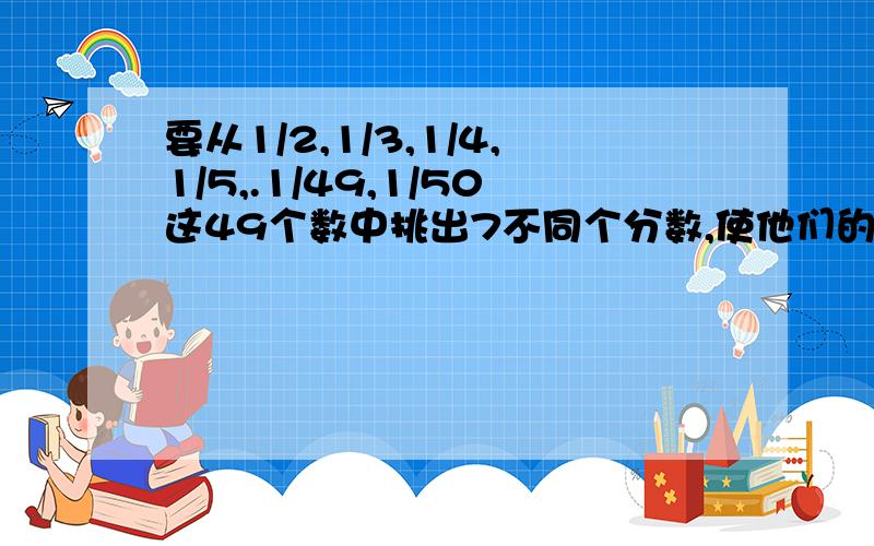 要从1/2,1/3,1/4,1/5,.1/49,1/50这49个数中挑出7不同个分数,使他们的和为1,求这7个分数.