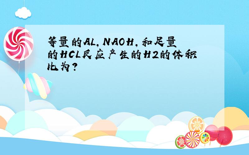 等量的AL,NAOH,和足量的HCL反应产生的H2的体积比为?