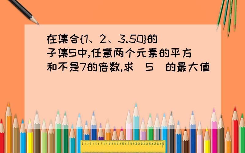 在集合{1、2、3.50}的子集S中,任意两个元素的平方和不是7的倍数,求|S|的最大值