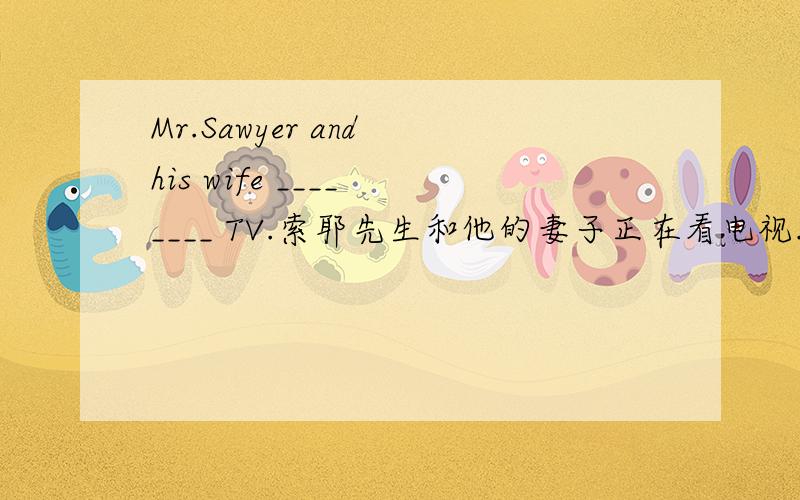 Mr.Sawyer and his wife ____ ____ TV.索耶先生和他的妻子正在看电视.