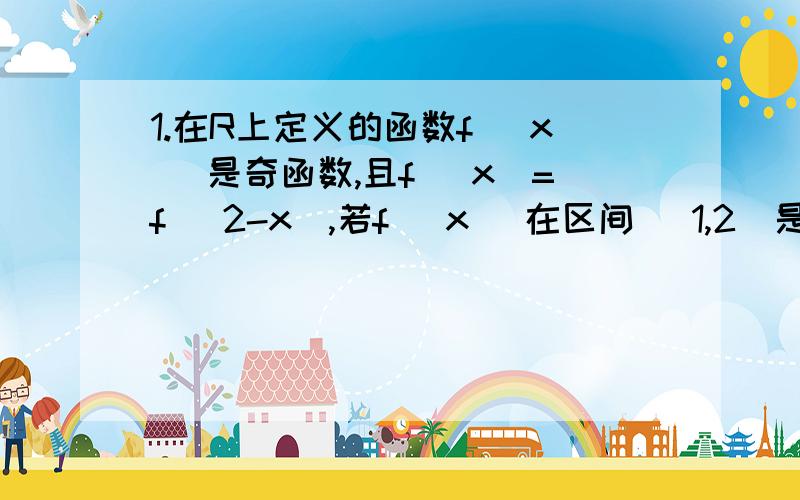 1.在R上定义的函数f (x )是奇函数,且f (x)=f (2-x),若f (x) 在区间 (1,2)是减函数,则函数