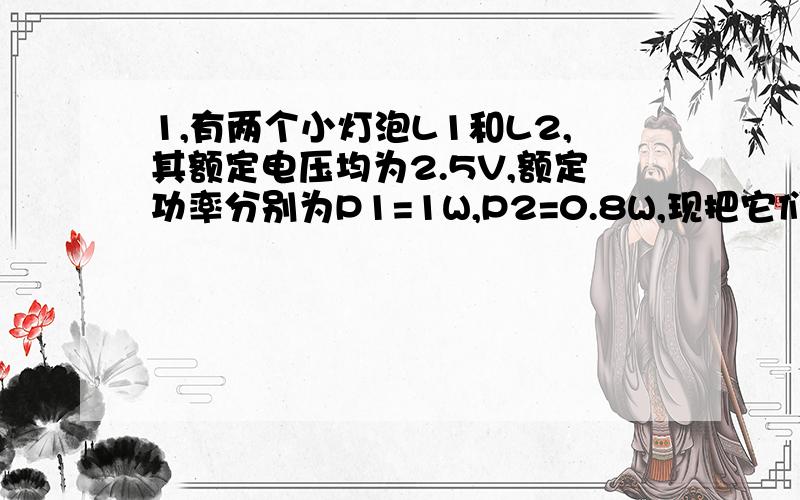 1,有两个小灯泡L1和L2,其额定电压均为2.5V,额定功率分别为P1=1W,P2=0.8W,现把它们串联后接入电压为4