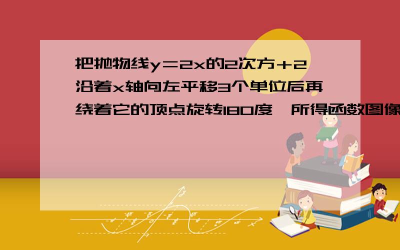 把抛物线y＝2x的2次方＋2沿着x轴向左平移3个单位后再绕着它的顶点旋转180度,所得函数图像的解析式为