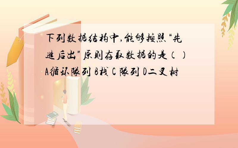 下列数据结构中,能够按照“先进后出”原则存取数据的是（）A循环队列 B栈 C 队列 D二叉树