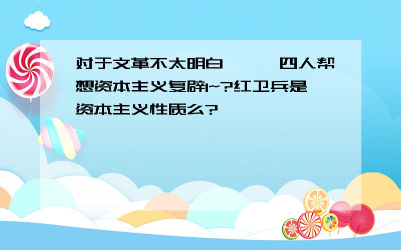 对于文革不太明白```四人帮想资本主义复辟1~?红卫兵是资本主义性质么?