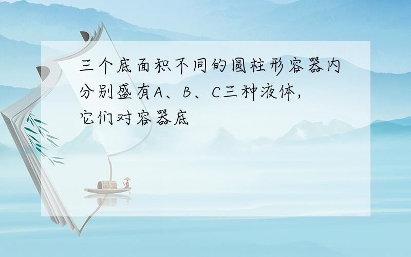 三个底面积不同的圆柱形容器内分别盛有A、B、C三种液体,它们对容器底