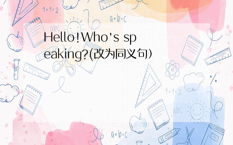 Hello!Who's speaking?(改为同义句）