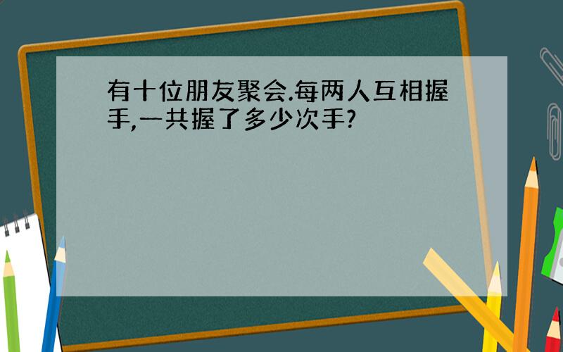 有十位朋友聚会.每两人互相握手,一共握了多少次手?