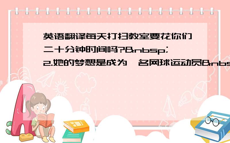 英语翻译每天打扫教室要花你们二十分钟时间吗? 2.她的梦想是成为一名网球运动员 3.你们的教室是在几