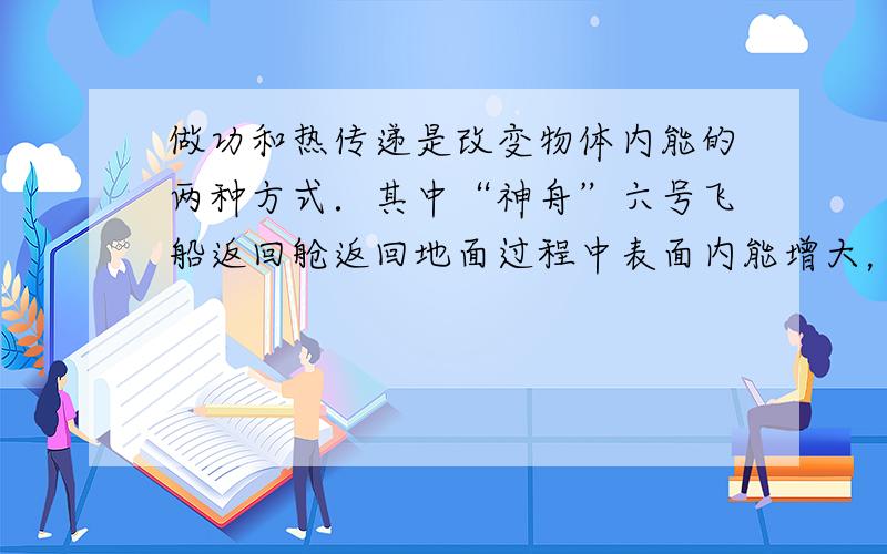 做功和热传递是改变物体内能的两种方式．其中“神舟”六号飞船返回舱返回地面过程中表面内能增大，这是______方式；太阳把