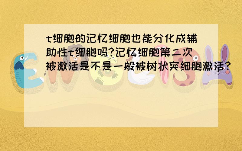 t细胞的记忆细胞也能分化成辅助性t细胞吗?记忆细胞第二次被激活是不是一般被树状突细胞激活?