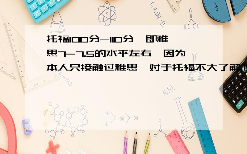 托福100分-110分,即雅思7-7.5的水平左右,因为本人只接触过雅思,对于托福不大了解.但有接近4个月的备考时间.