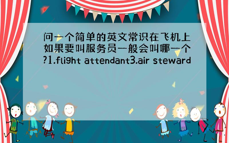 问一个简单的英文常识在飞机上如果要叫服务员一般会叫哪一个?1.flight attendant3.air steward